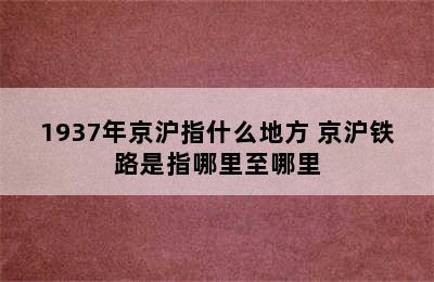 1937年京沪指什么地方 京沪铁路是指哪里至哪里